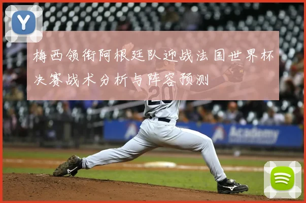 梅西领衔阿根廷队迎战法国世界杯决赛战术分析与阵容预测
