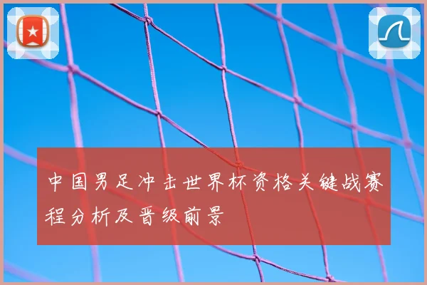 中国男足冲击世界杯资格关键战赛程分析及晋级前景