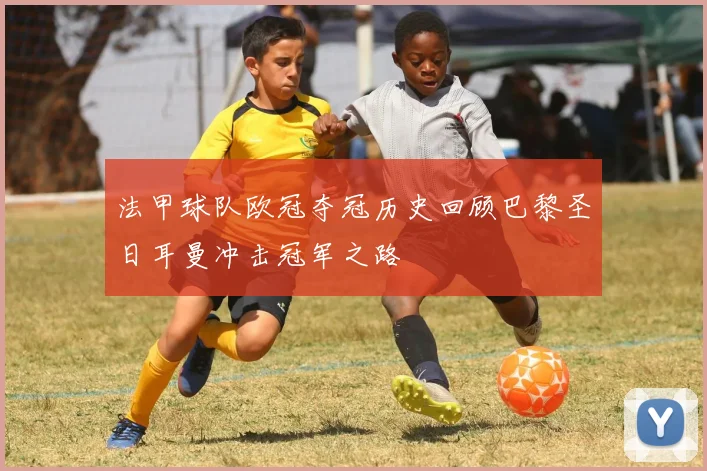 法甲球队欧冠夺冠历史回顾巴黎圣日耳曼冲击冠军之路
