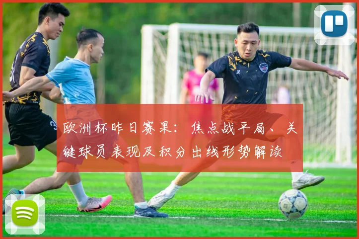 欧洲杯昨日赛果：焦点战平局、关键球员表现及积分出线形势解读
