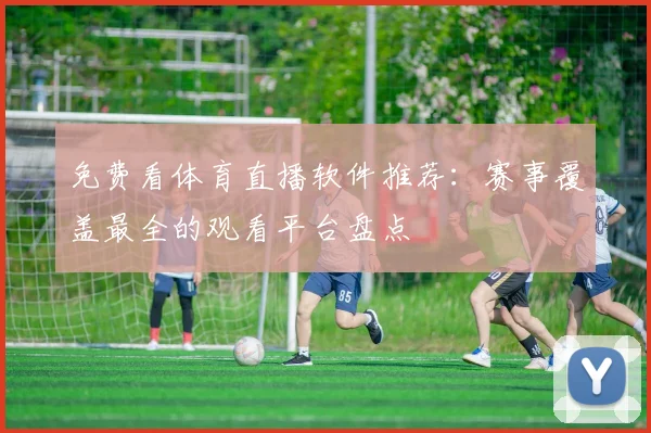 免费看体育直播软件推荐：赛事覆盖最全的观看平台盘点