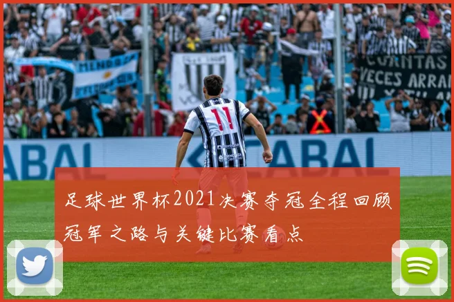 足球世界杯2021决赛夺冠全程回顾冠军之路与关键比赛看点