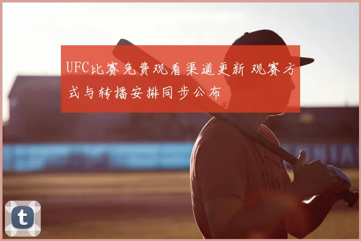UFC比赛免费观看渠道更新 观赛方式与转播安排同步公布