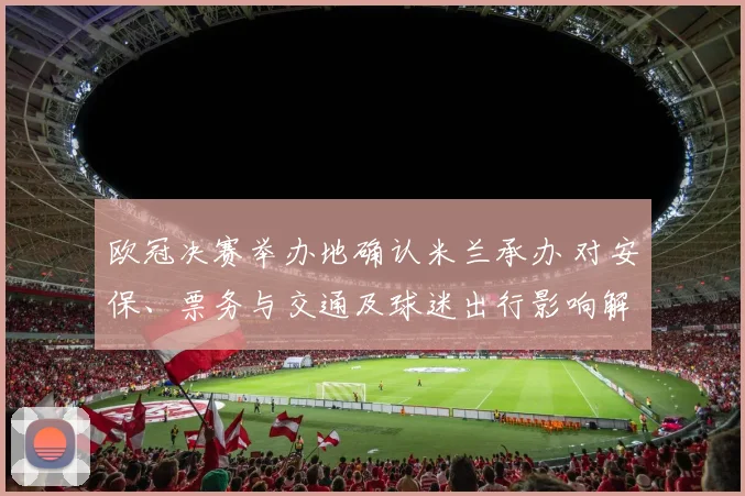 欧冠决赛举办地确认米兰承办 对安保、票务与交通及球迷出行影响解析