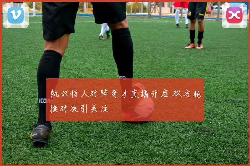 凯尔特人对阵奇才直播开启 双方轮换对决引关注