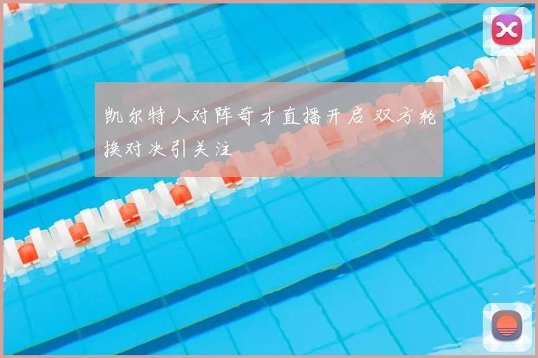 凯尔特人对阵奇才直播开启 双方轮换对决引关注