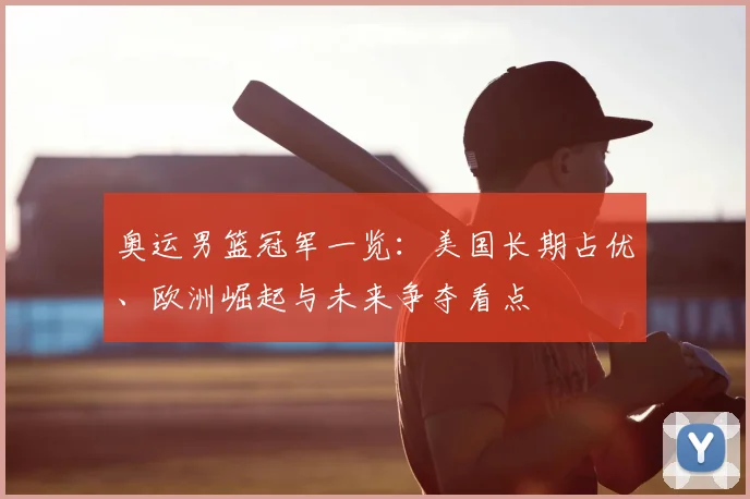 奥运男篮冠军一览：美国长期占优、欧洲崛起与未来争夺看点