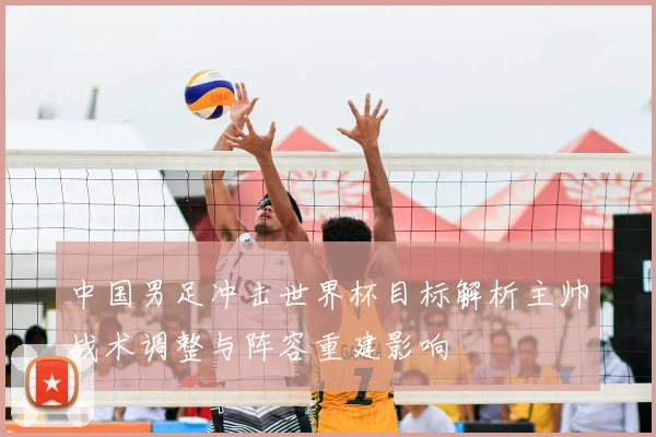 中国男足冲击世界杯目标解析主帅战术调整与阵容重建影响
