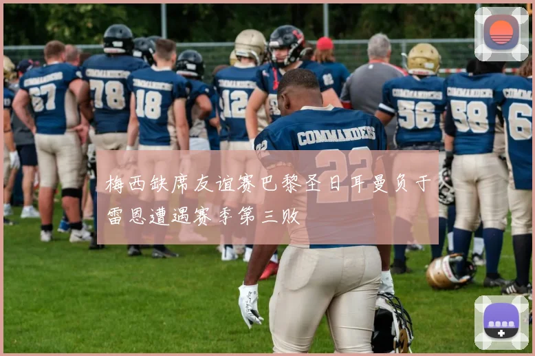 梅西缺席友谊赛巴黎圣日耳曼负于雷恩遭遇赛季第三败