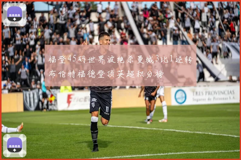 福登45码世界波绝杀曼城3比1逆转布伦特福德登顶英超积分榜