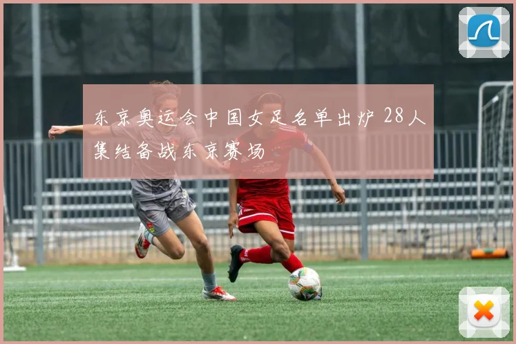 东京奥运会中国女足名单出炉 28人集结备战东京赛场