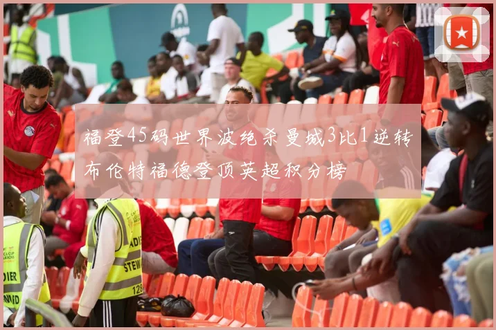 福登45码世界波绝杀曼城3比1逆转布伦特福德登顶英超积分榜