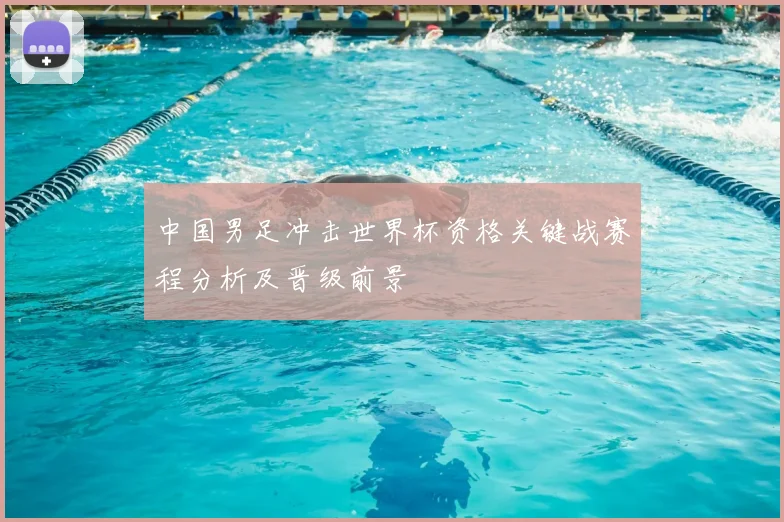 中国男足冲击世界杯资格关键战赛程分析及晋级前景