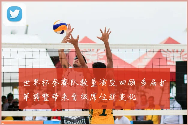 世界杯参赛队数量演变回顾 多届扩军调整带来晋级席位新变化