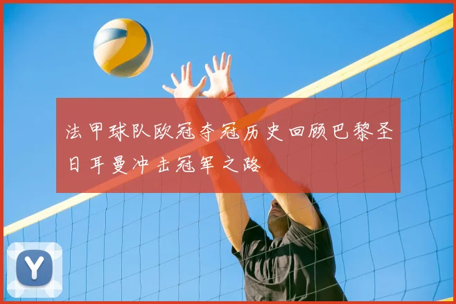 法甲球队欧冠夺冠历史回顾巴黎圣日耳曼冲击冠军之路