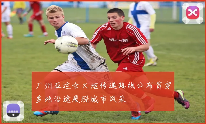 广州亚运会火炬传递路线公布贯穿多地沿途展现城市风采
