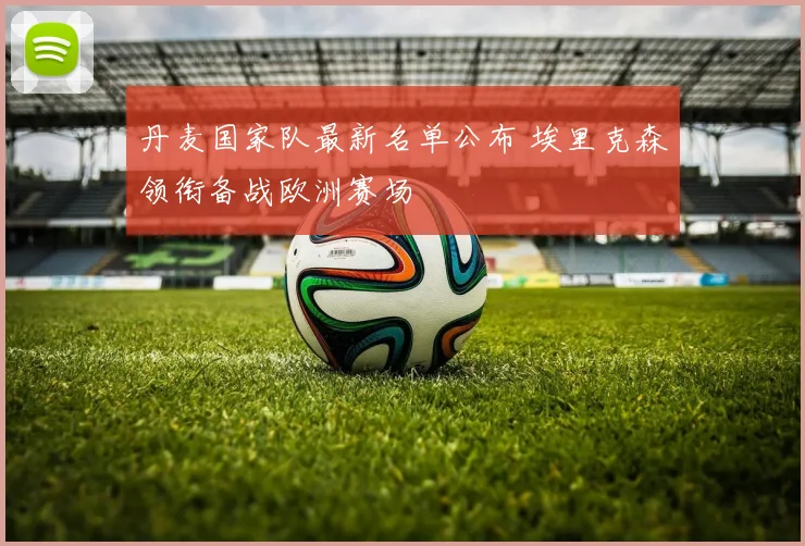 丹麦国家队最新名单公布 埃里克森领衔备战欧洲赛场