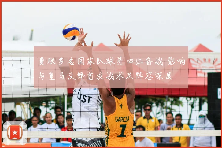 曼联多名国家队球员回归备战 影响与皇马交锋首发战术及阵容深度