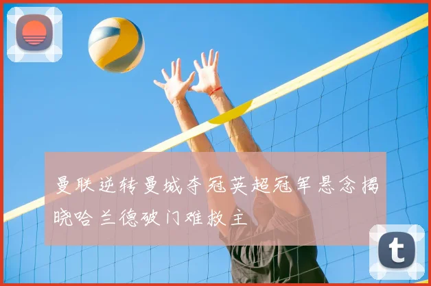 曼联逆转曼城夺冠英超冠军悬念揭晓哈兰德破门难救主