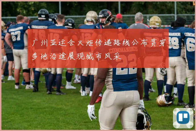 广州亚运会火炬传递路线公布贯穿多地沿途展现城市风采