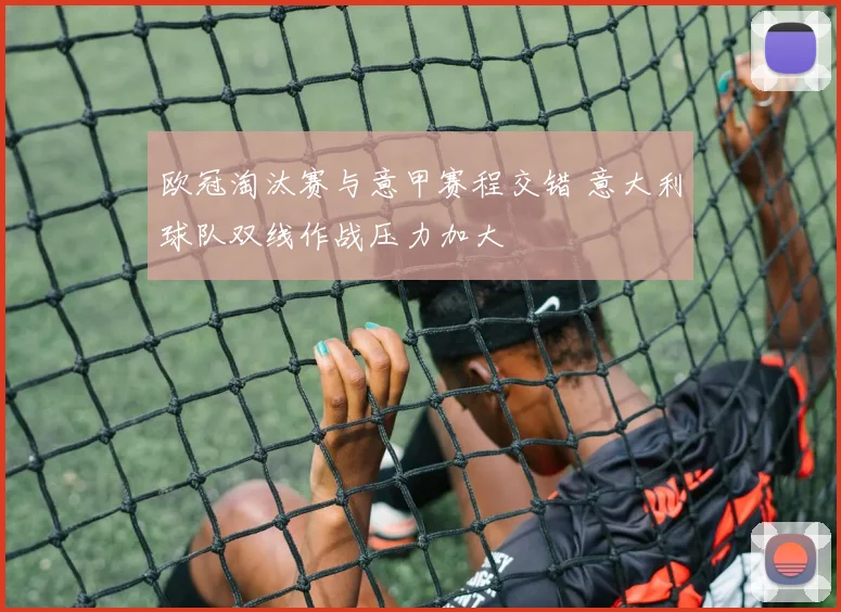 欧冠淘汰赛与意甲赛程交错 意大利球队双线作战压力加大
