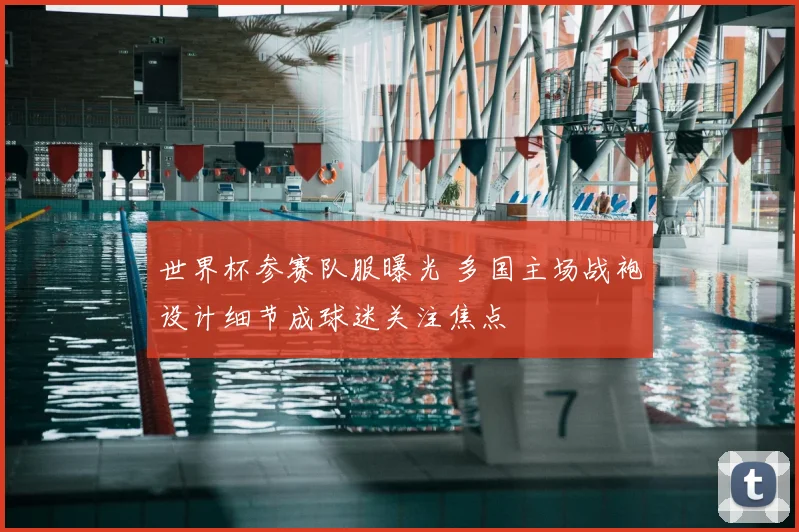 世界杯参赛队服曝光 多国主场战袍设计细节成球迷关注焦点