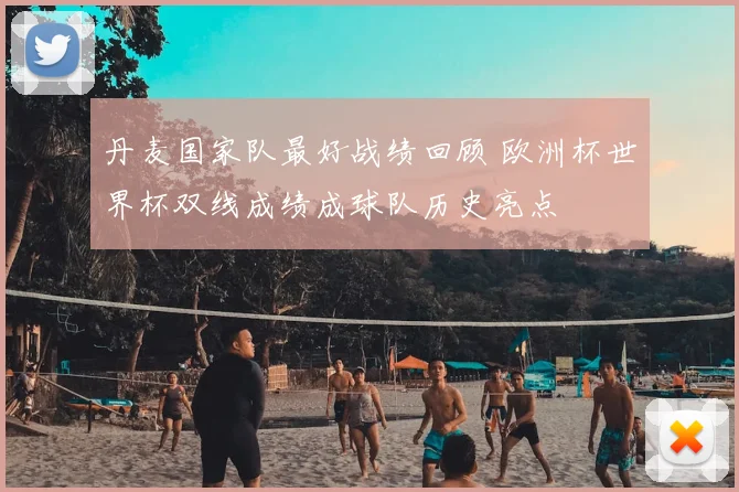丹麦国家队最好战绩回顾 欧洲杯世界杯双线成绩成球队历史亮点
