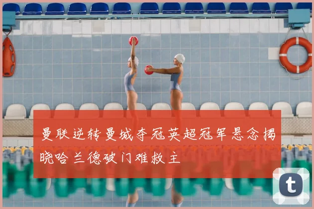 曼联逆转曼城夺冠英超冠军悬念揭晓哈兰德破门难救主