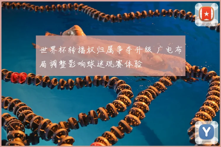 世界杯转播权归属争夺升级 广电布局调整影响球迷观赛体验