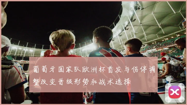 葡萄牙国家队欧洲杯首发与伤停调整改变晋级形势和战术选择