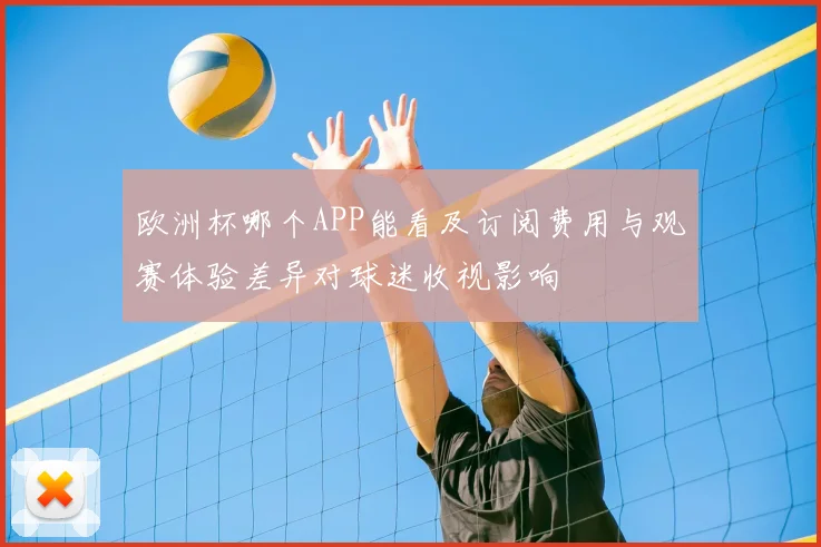 欧洲杯哪个APP能看及订阅费用与观赛体验差异对球迷收视影响