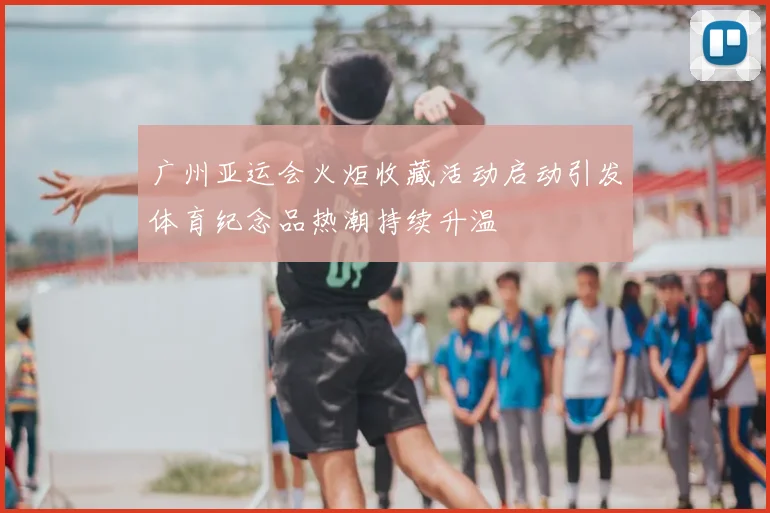 广州亚运会火炬收藏活动启动引发体育纪念品热潮持续升温