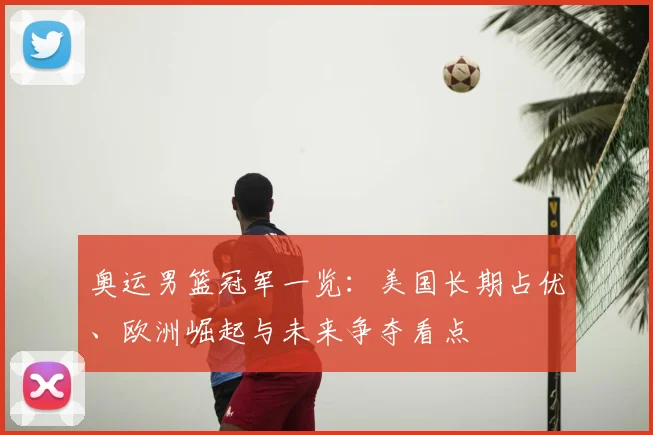 奥运男篮冠军一览：美国长期占优、欧洲崛起与未来争夺看点
