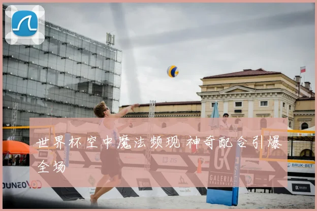 世界杯空中魔法频现 神奇配合引爆全场