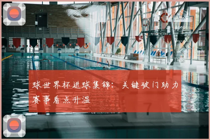 球世界杯进球集锦:关键破门助力赛事看点升温