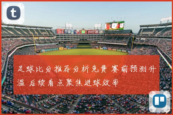 足球比分推荐分析免费 赛前预测升温 后续看点聚焦进球效率