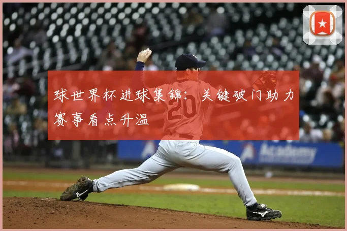 球世界杯进球集锦:关键破门助力赛事看点升温