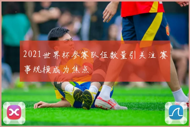 2021世界杯参赛队伍数量引关注 赛事规模成为焦点
