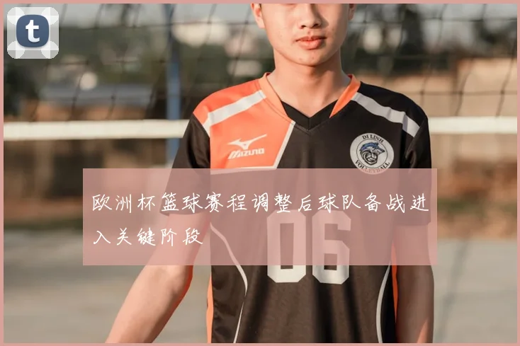 欧洲杯篮球赛程调整后球队备战进入关键阶段