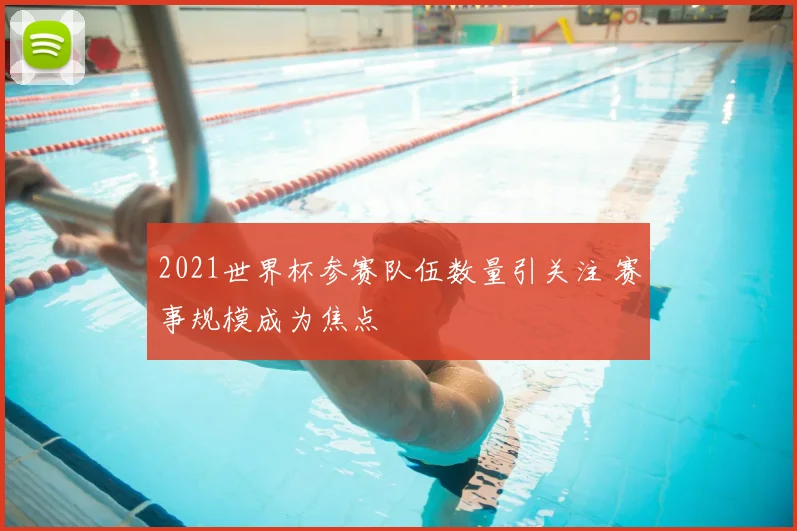 2021世界杯参赛队伍数量引关注 赛事规模成为焦点