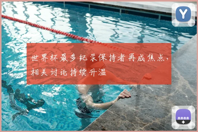 世界杯最多纪录保持者再成焦点,相关讨论持续升温