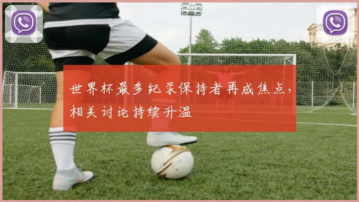 世界杯最多纪录保持者再成焦点,相关讨论持续升温