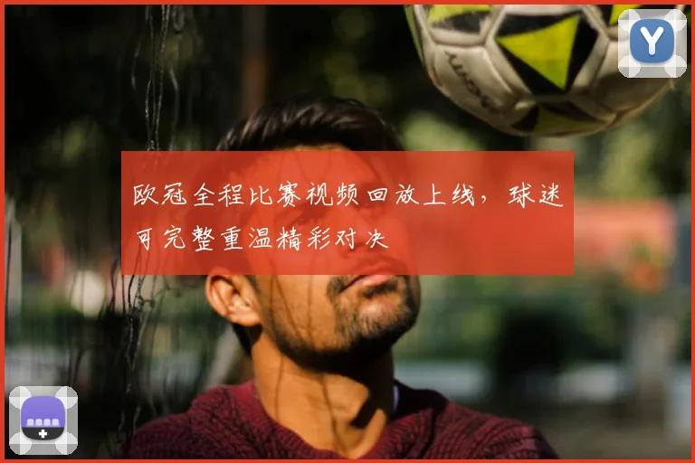 欧冠全程比赛视频回放上线,球迷可完整重温精彩对决