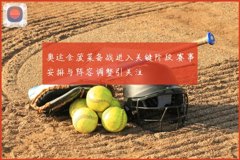 奥运会菠菜备战进入关键阶段 赛事安排与阵容调整引关注