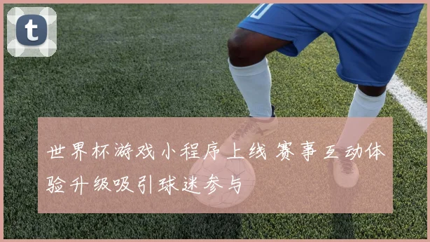 世界杯游戏小程序上线 赛事互动体验升级吸引球迷参与