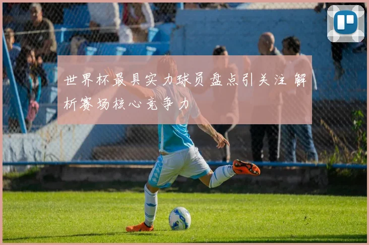 世界杯最具实力球员盘点引关注 解析赛场核心竞争力