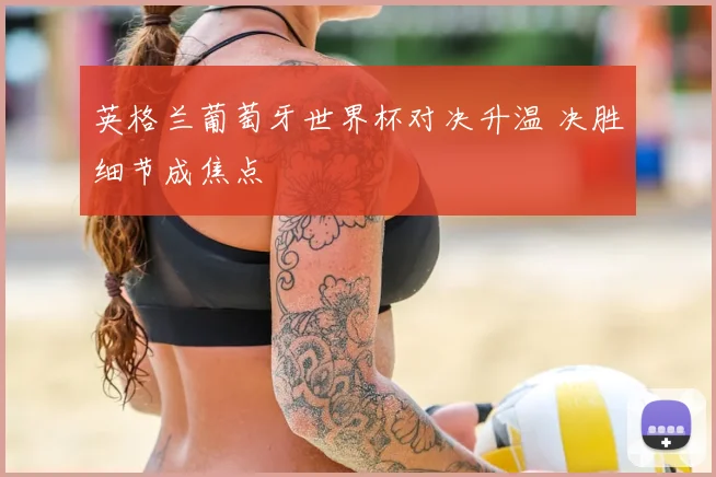 英格兰葡萄牙世界杯对决升温 决胜细节成焦点