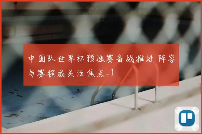 中国队世界杯预选赛备战推进 阵容与赛程成关注焦点_1